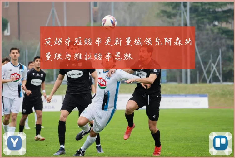 英超夺冠赔率更新曼城领先阿森纳曼联与维拉赔率悬殊
