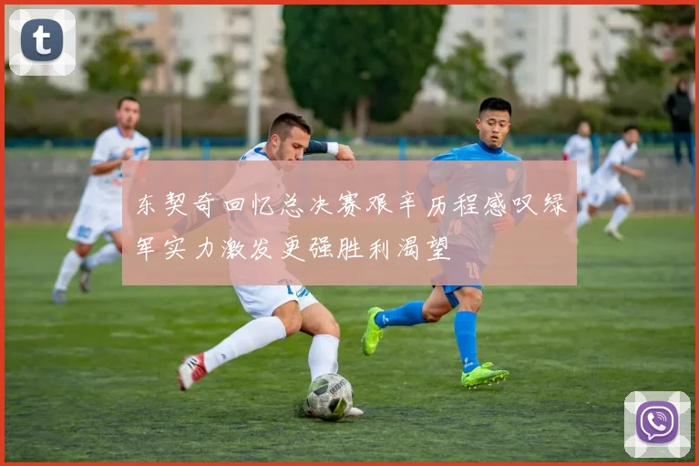 东契奇回忆总决赛艰辛历程感叹绿军实力激发更强胜利渴望