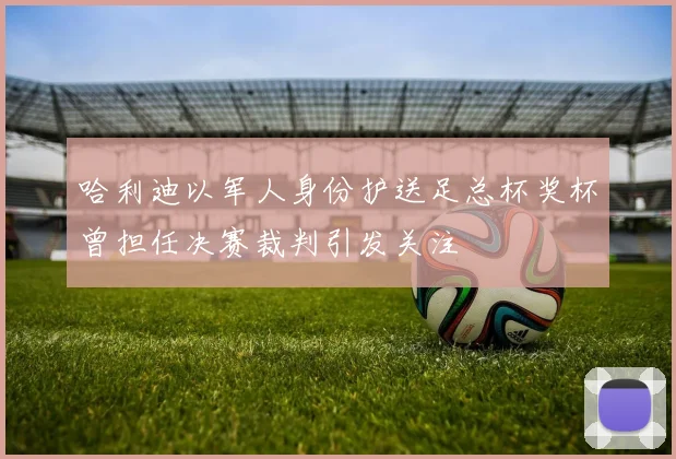 哈利迪以军人身份护送足总杯奖杯曾担任决赛裁判引发关注