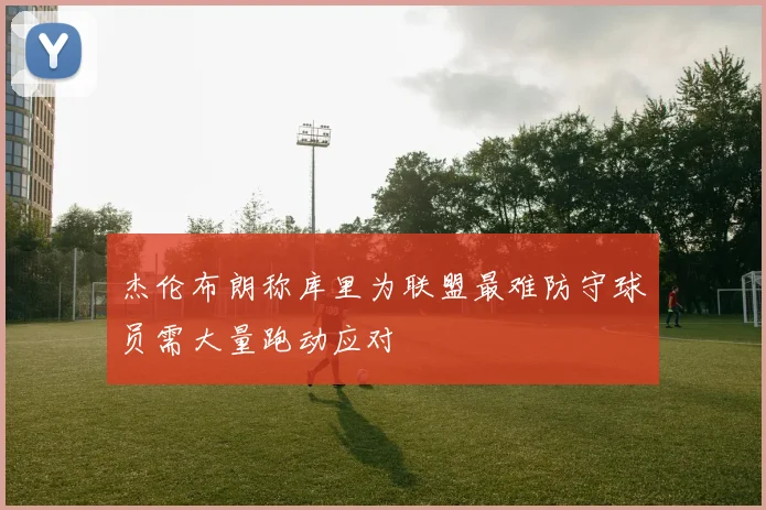杰伦布朗称库里为联盟最难防守球员需大量跑动应对