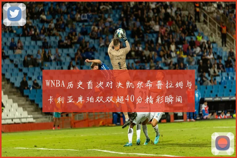 WNBA历史首次对决凯尔希普拉姆与卡利亚库珀双双超40分精彩瞬间