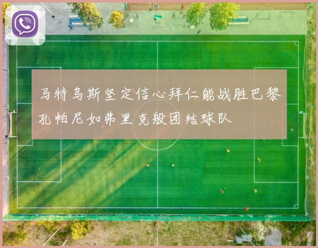 马特乌斯坚定信心拜仁能战胜巴黎孔帕尼如弗里克般团结球队