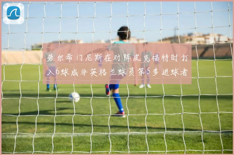 劳尔希门尼斯在对阵皮克福特时打入6球成非英格兰球员第5多进球者