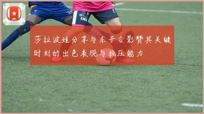 莎拉波娃分享与东子合影赞其关键时刻的出色表现与抗压能力