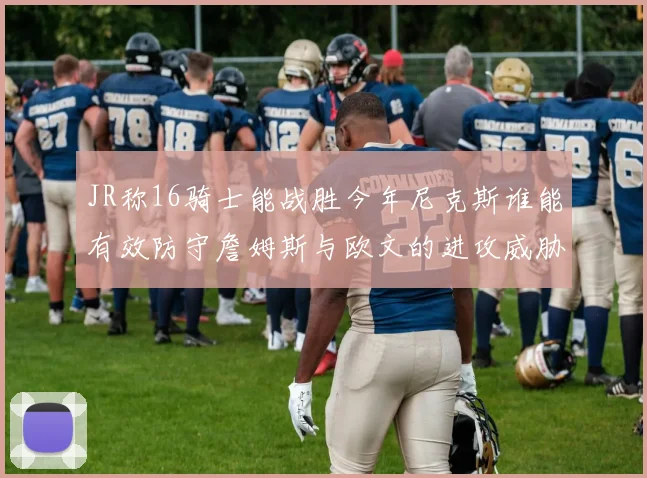 JR称16骑士能战胜今年尼克斯谁能有效防守詹姆斯与欧文的进攻威胁