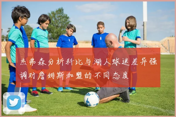 杰弗森分析科比与湖人球迷差异强调对詹姆斯加盟的不同态度