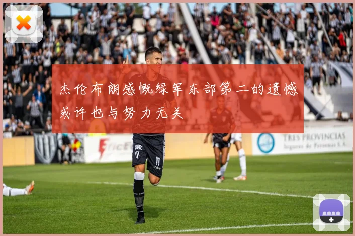 杰伦布朗感慨绿军东部第二的遗憾或许也与努力无关