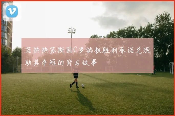 若热热苏斯因C罗执教胜利承诺兑现助其夺冠的背后故事