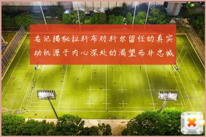 名记揭秘拉科布对科尔留任的真实动机源于内心深处的渴望而非忠诚