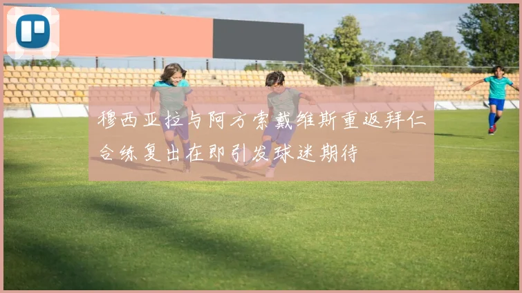 穆西亚拉与阿方索戴维斯重返拜仁合练复出在即引发球迷期待