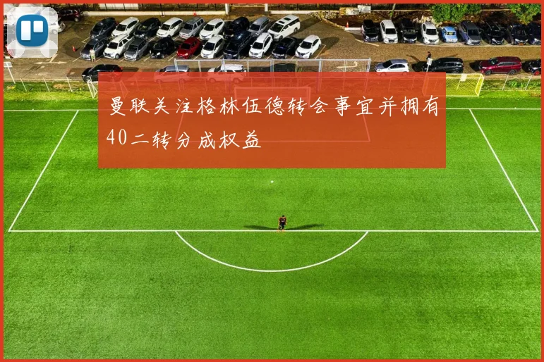 曼联关注格林伍德转会事宜并拥有40二转分成权益