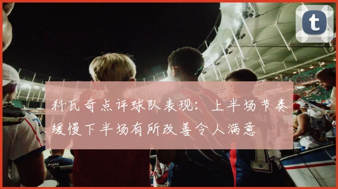 科瓦奇点评球队表现：上半场节奏缓慢下半场有所改善令人满意