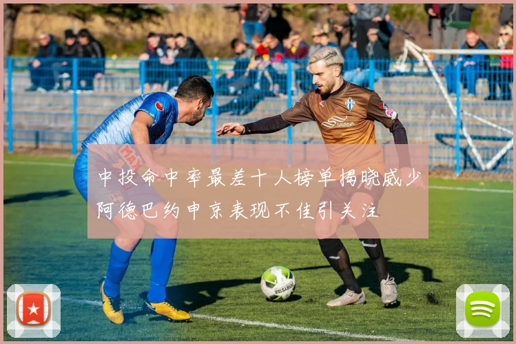 中投命中率最差十人榜单揭晓威少阿德巴约申京表现不佳引关注