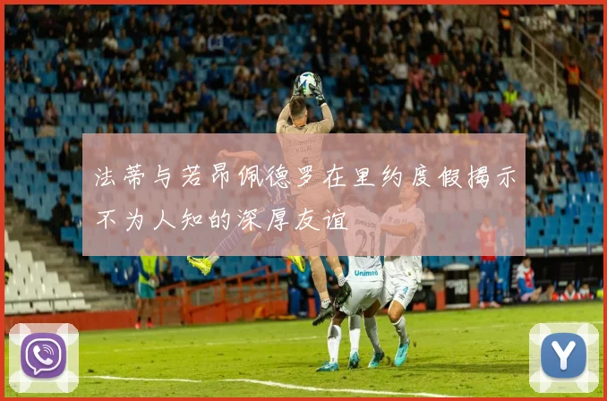 法蒂与若昂佩德罗在里约度假揭示不为人知的深厚友谊