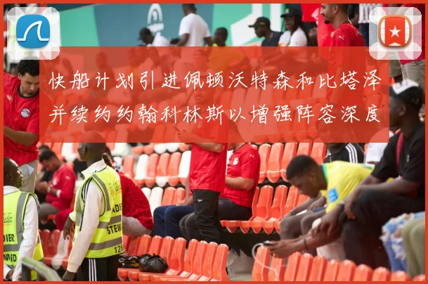 快船计划引进佩顿沃特森和比塔泽并续约约翰科林斯以增强阵容深度