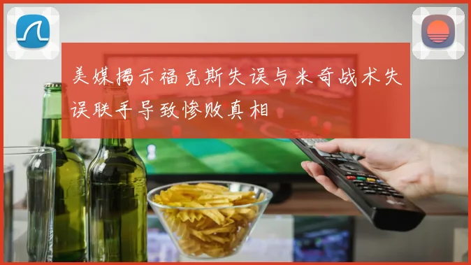 美媒揭示福克斯失误与米奇战术失误联手导致惨败真相