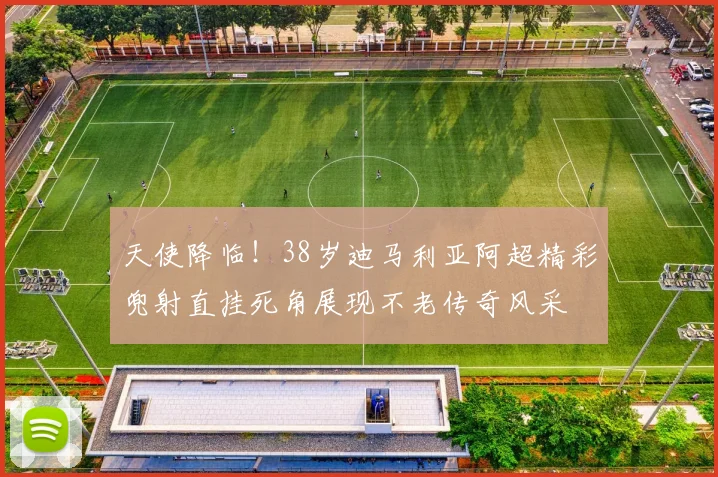 天使降临！38岁迪马利亚阿超精彩兜射直挂死角展现不老传奇风采