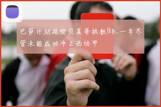 巴萨计划延续贝莱蒂执教B队一年尽管未能成功冲击西协甲
