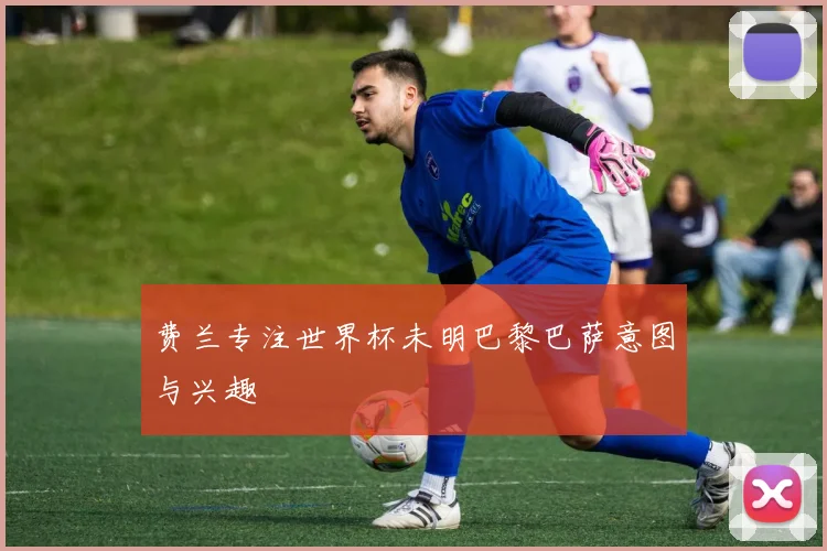 费兰专注世界杯未明巴黎巴萨意图与兴趣