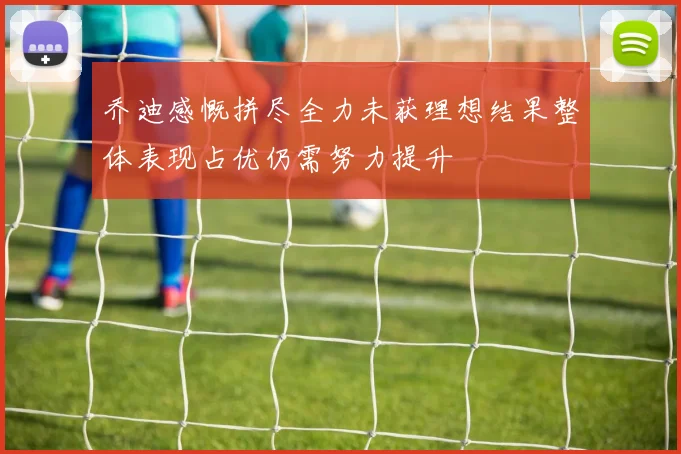 乔迪感慨拼尽全力未获理想结果整体表现占优仍需努力提升
