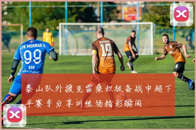 泰山队外援克雷桑积极备战中超下半赛季分享训练场精彩瞬间