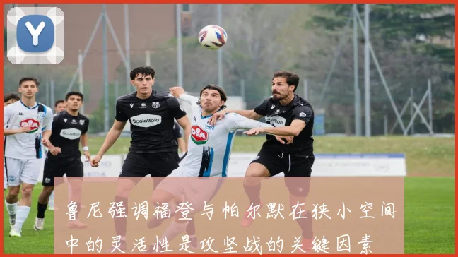 鲁尼强调福登与帕尔默在狭小空间中的灵活性是攻坚战的关键因素