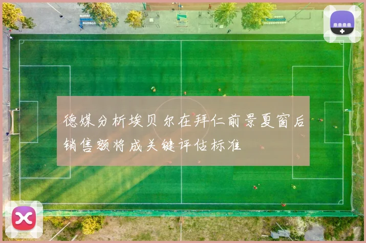 德媒分析埃贝尔在拜仁前景夏窗后销售额将成关键评估标准