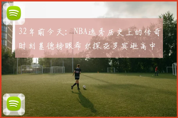 32年前今天：NBA选秀历史上的传奇时刻基德榜眼希尔探花罗宾逊高中状元回顾
