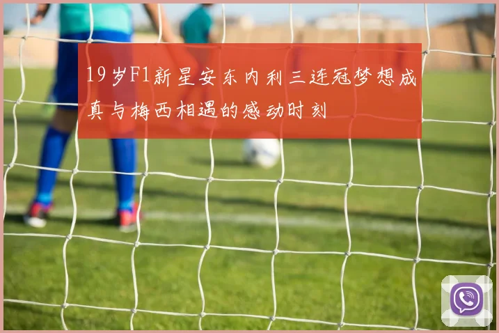 19岁F1新星安东内利三连冠梦想成真与梅西相遇的感动时刻