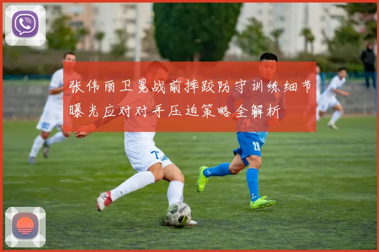 张伟丽卫冕战前摔跤防守训练细节曝光应对对手压迫策略全解析