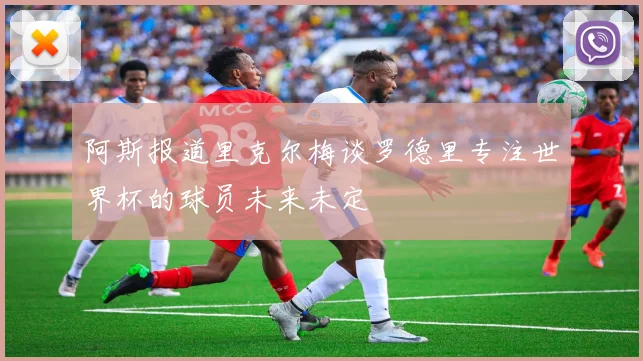 阿斯报道里克尔梅谈罗德里专注世界杯的球员未来未定